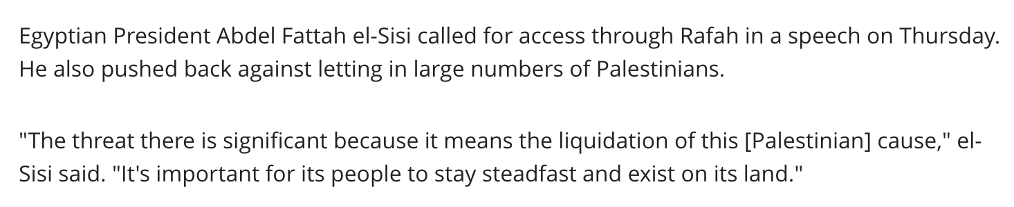 Text:
Egyptian President Abdel Fattah el-Sisi called for access through Rafah in a speech on Thursday. He also pushed back against letting in large numbers of Palestinians.